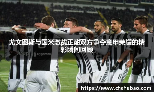 尤文图斯与国米激战正酣双方争夺意甲荣耀的精彩瞬间回顾