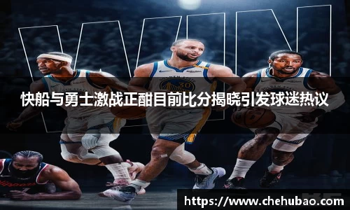 快船与勇士激战正酣目前比分揭晓引发球迷热议